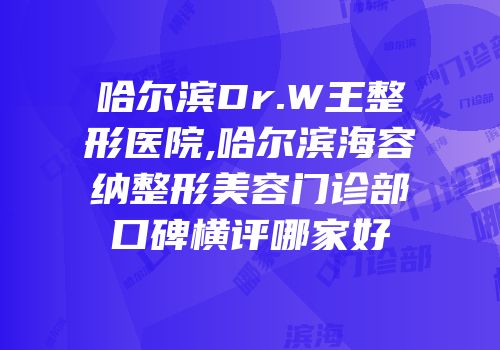 哈尔滨Dr.W王整形医院,哈尔滨海容纳整形美容门诊部口碑横评哪家好