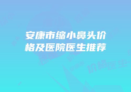 安康市缩小鼻头价格及医院医生推荐