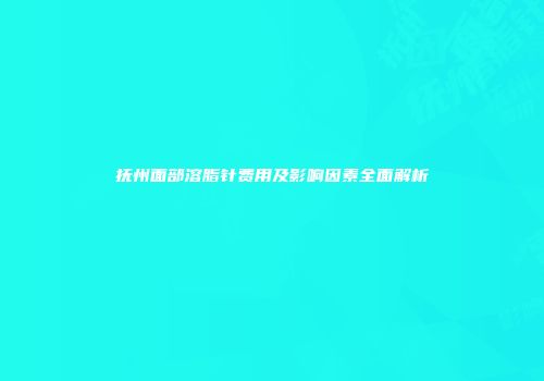 抚州面部溶脂针费用及影响因素全面解析