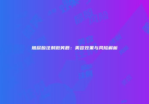 玻尿酸注射微笑唇：美容效果与风险解析
