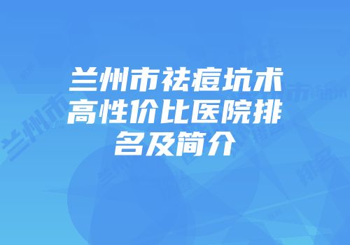 兰州市祛痘坑术高性价比医院排名及简介