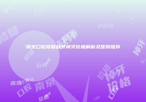 南京口腔修复缺牙掉牙价格解析及医院推荐