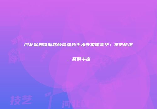 河北省自体肋软骨鼻综合手术专家魏美华：技艺精湛，案例丰富