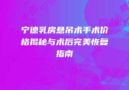 宁德乳房悬吊术手术价格揭秘与术后完美恢复指南