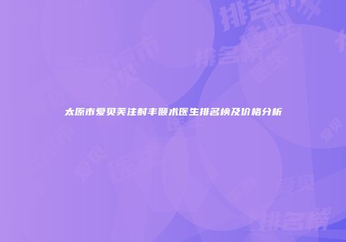 太原市爱贝芙注射丰颞术医生排名榜及价格分析
