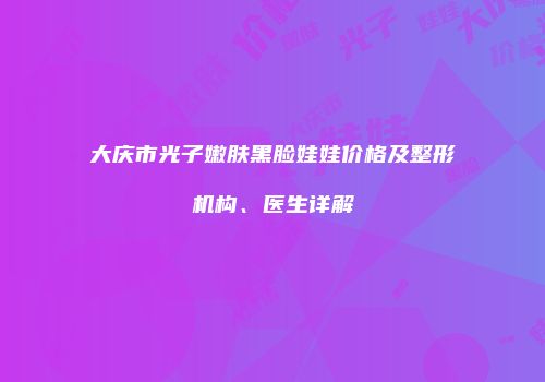 大庆市光子嫩肤黑脸娃娃价格及整形机构、医生详解