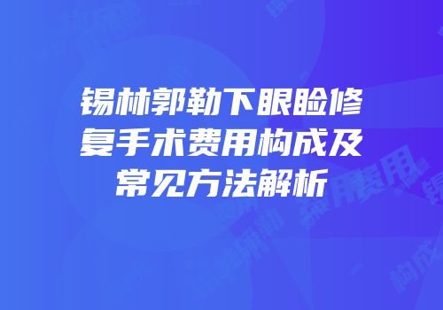 锡林郭勒下眼睑修复手术费用构成及常见方法解析