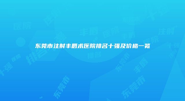 东莞市注射丰唇术医院排名十强及价格一览