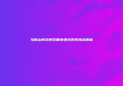 马鞍山市切割双眼皮埋线医院排名解析