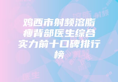 鸡西市射频溶脂瘦背部医生综合实力前十口碑排行榜