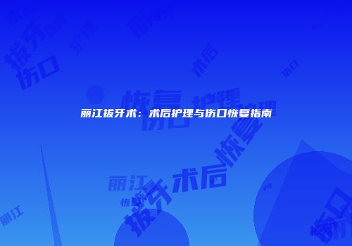 丽江拔牙术：术后护理与伤口恢复指南