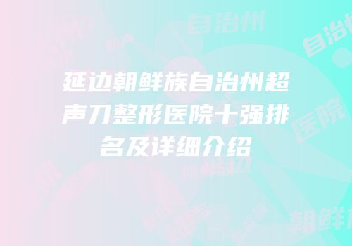 延边朝鲜族自治州超声刀整形医院十强排名及详细介绍