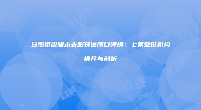 日照市吸脂术去眼袋医院口碑榜：七家整形机构推荐与剖析