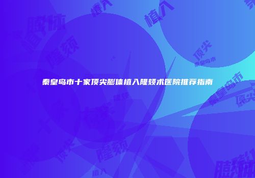 秦皇岛市十家顶尖膨体植入隆颏术医院推荐指南