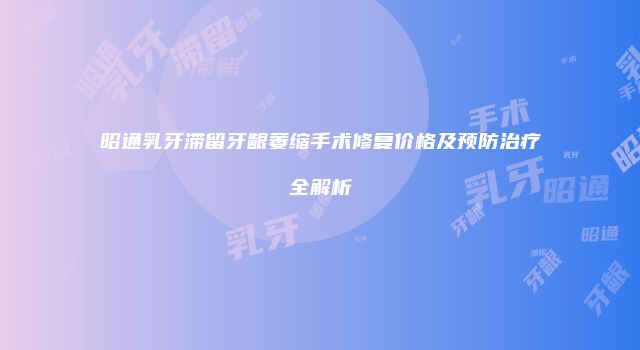 昭通乳牙滞留牙龈萎缩手术修复价格及预防治疗全解析