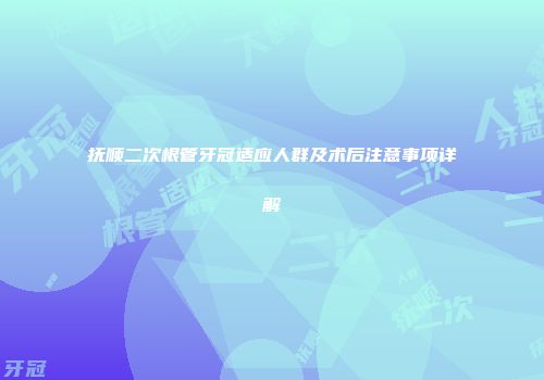 抚顺二次根管牙冠适应人群及术后注意事项详解