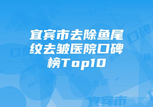宜宾市去除鱼尾纹去皱医院口碑榜Top10