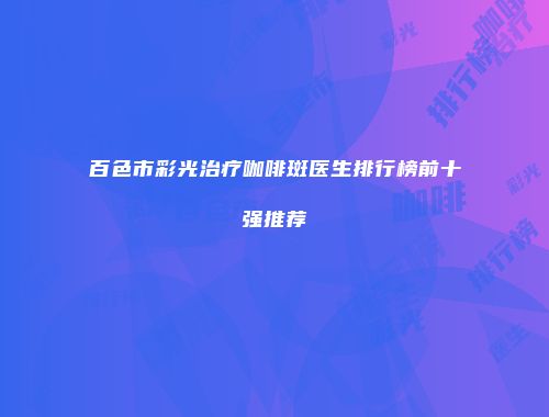 百色市彩光治疗咖啡斑医生排行榜前十强推荐