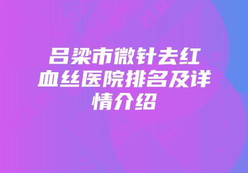 吕梁市微针去红血丝医院排名及详情介绍