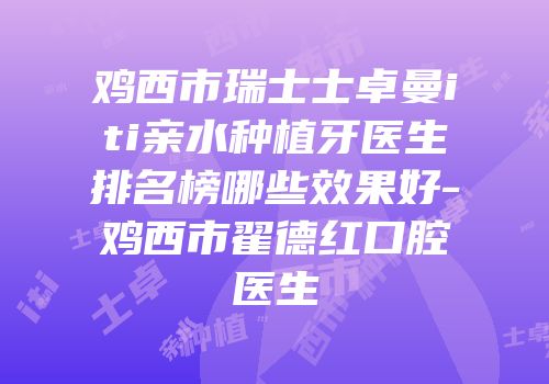 鸡西市瑞士士卓曼iti亲水种植牙医生排名榜哪些效果好-鸡西市翟德红口腔医生