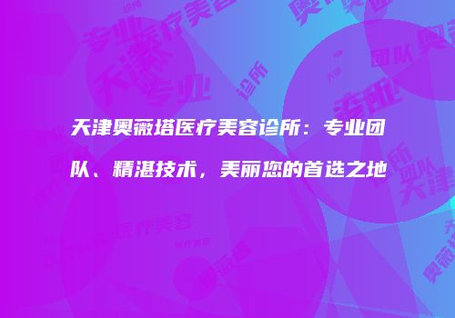 天津奥薇塔医疗美容诊所：专业团队、精湛技术，美丽您的首选之地