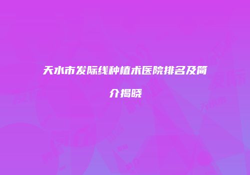 天水市发际线种植术医院排名及简介揭晓