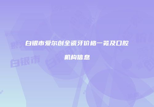 白银市爱尔创全瓷牙价格一览及口腔机构信息