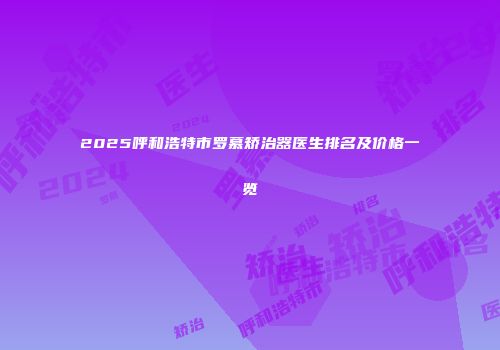 2025呼和浩特市罗慕矫治器医生排名及价格一览