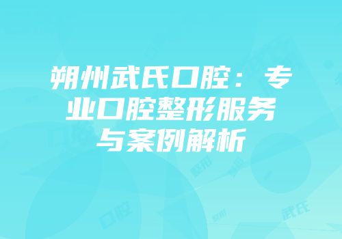 朔州武氏口腔：专业口腔整形服务与案例解析