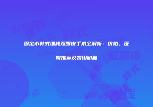保定市韩式埋线双眼皮手术全解析：价格、医院推荐及费用明细