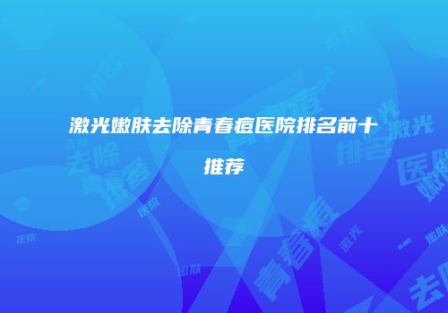 激光嫩肤去除青春痘医院排名前十推荐
