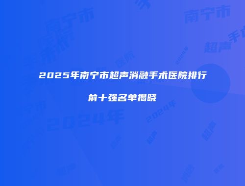 2025年南宁市超声消融手术医院排行前十强名单揭晓
