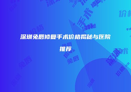 深圳兔唇修复手术价格揭秘与医院推荐