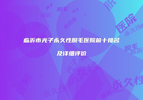 临沂市光子永久性脱毛医院前十排名及详细评价