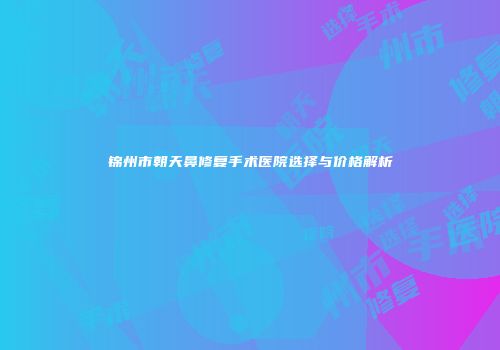锦州市朝天鼻修复手术医院选择与价格解析