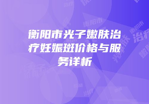 衡阳市光子嫩肤治疗妊娠斑价格与服务详析
