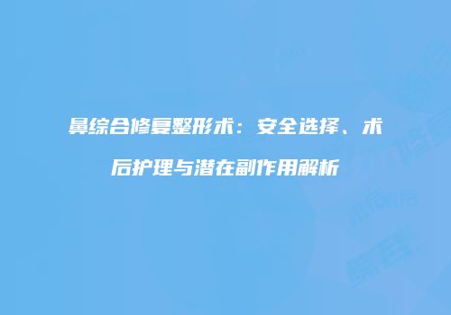 鼻综合修复整形术：安全选择、术后护理与潜在副作用解析