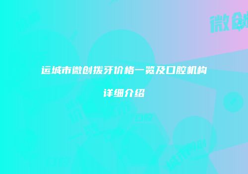 运城市微创拨牙价格一览及口腔机构详细介绍