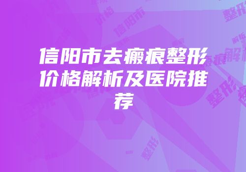 信阳市去瘢痕整形价格解析及医院推荐