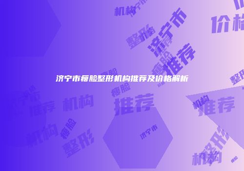 济宁市瘦脸整形机构推荐及价格解析