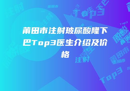 莆田市注射玻尿酸隆下巴Top3医生介绍及价格
