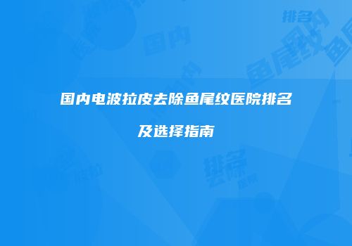 国内电波拉皮去除鱼尾纹医院排名及选择指南