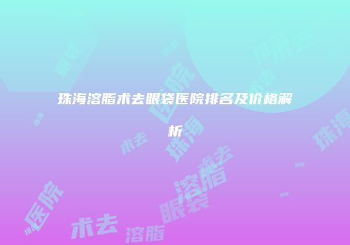 珠海溶脂术去眼袋医院排名及价格解析