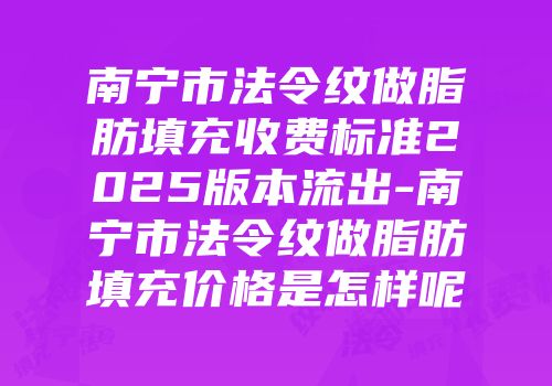 南宁市法令纹做脂肪填充收费标准2025版本流出-南宁市法令纹做脂肪填充价格是怎样呢
