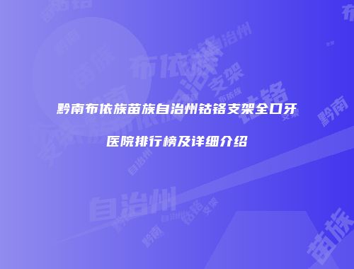 黔南布依族苗族自治州钴铬支架全口牙医院排行榜及详细介绍