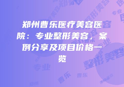 郑州曹乐医疗美容医院：专业整形美容，案例分享及项目价格一览
