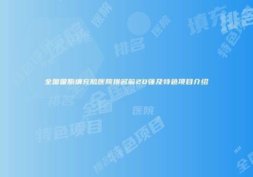 全国吸脂填充脸医院排名前20强及特色项目介绍