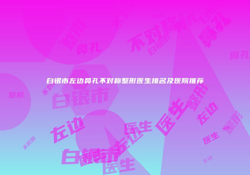 白银市左边鼻孔不对称整形医生排名及医院推荐