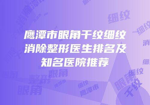 鹰潭市眼角干纹细纹消除整形医生排名及知名医院推荐