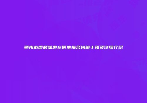 鄂州市面颊部填充医生排名榜前十强及详细介绍